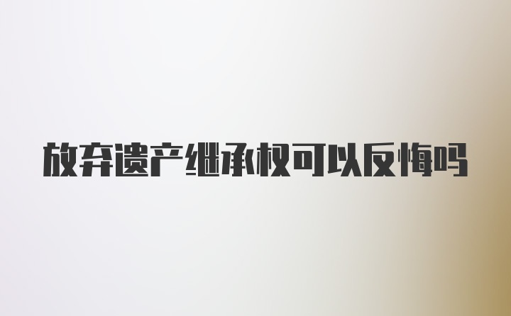 放弃遗产继承权可以反悔吗