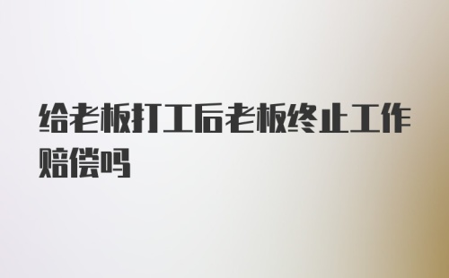 给老板打工后老板终止工作赔偿吗