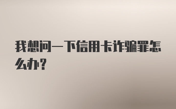 我想问一下信用卡诈骗罪怎么办？