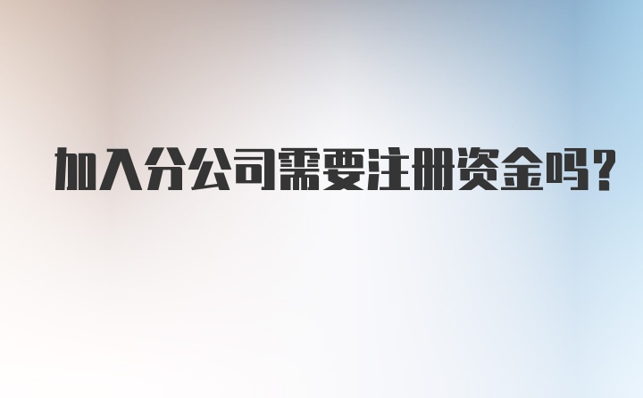 加入分公司需要注册资金吗？