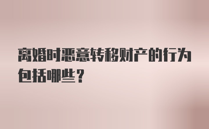 离婚时恶意转移财产的行为包括哪些？