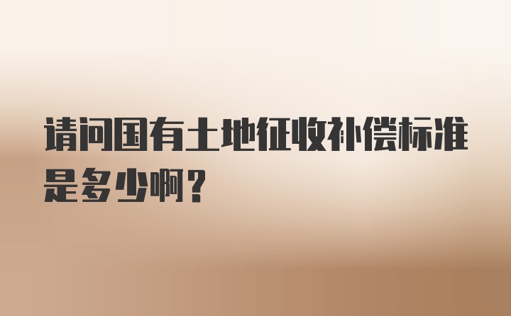 请问国有土地征收补偿标准是多少啊？