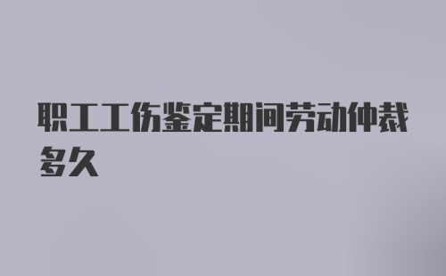 职工工伤鉴定期间劳动仲裁多久