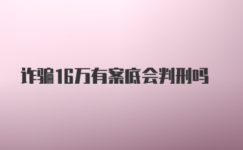 诈骗16万有案底会判刑吗