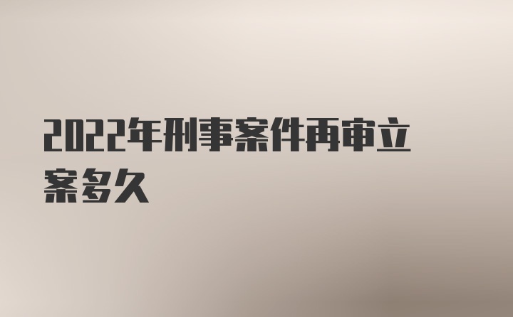 2022年刑事案件再审立案多久