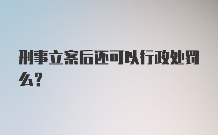 刑事立案后还可以行政处罚么？