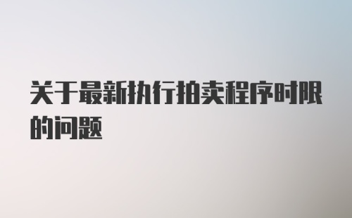 关于最新执行拍卖程序时限的问题