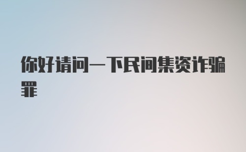 你好请问一下民间集资诈骗罪