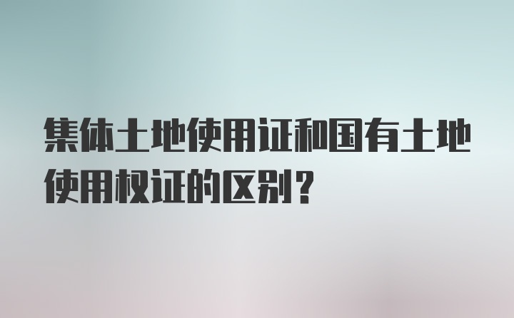 集体土地使用证和国有土地使用权证的区别？