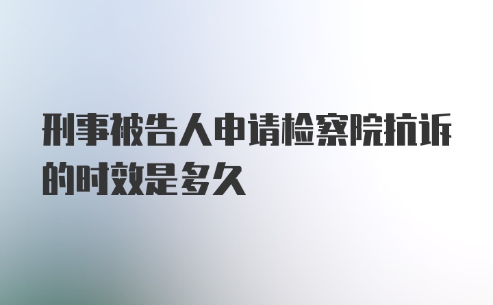 刑事被告人申请检察院抗诉的时效是多久