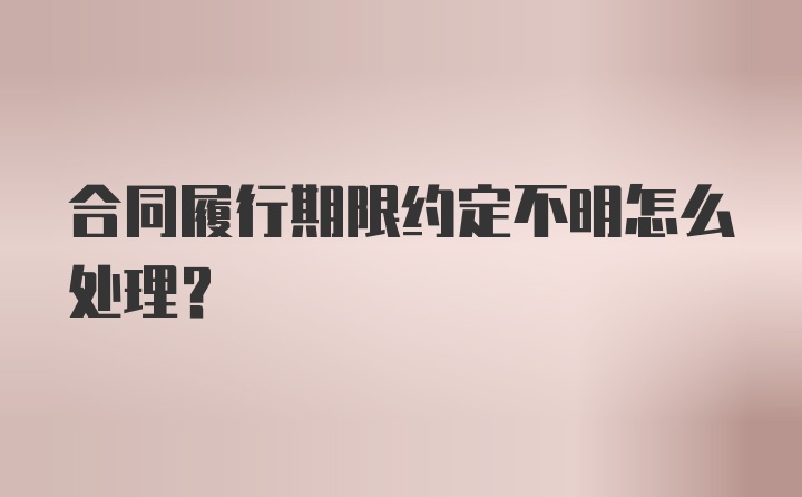 合同履行期限约定不明怎么处理？