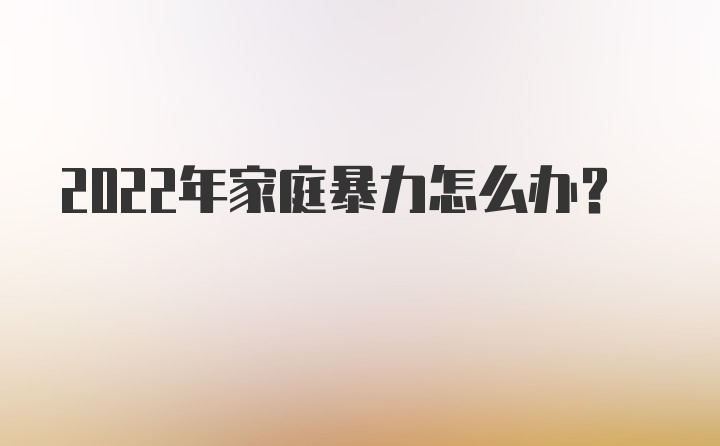 2022年家庭暴力怎么办？