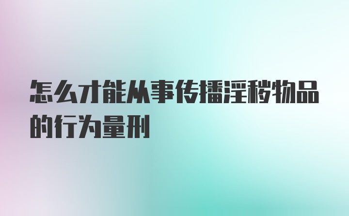 怎么才能从事传播淫秽物品的行为量刑