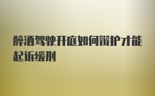 醉酒驾驶开庭如何辩护才能起诉缓刑