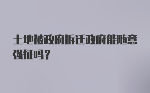 土地被政府拆迁政府能随意强征吗?