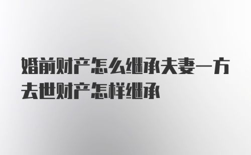 婚前财产怎么继承夫妻一方去世财产怎样继承