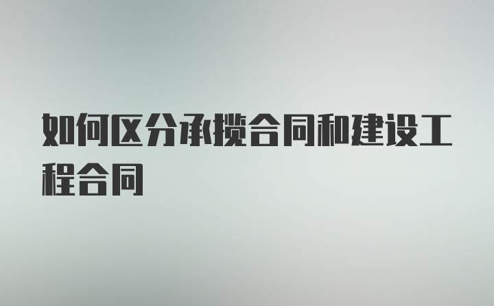 如何区分承揽合同和建设工程合同