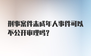 刑事案件未成年人事件可以不公开审理吗？