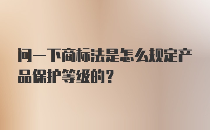 问一下商标法是怎么规定产品保护等级的？