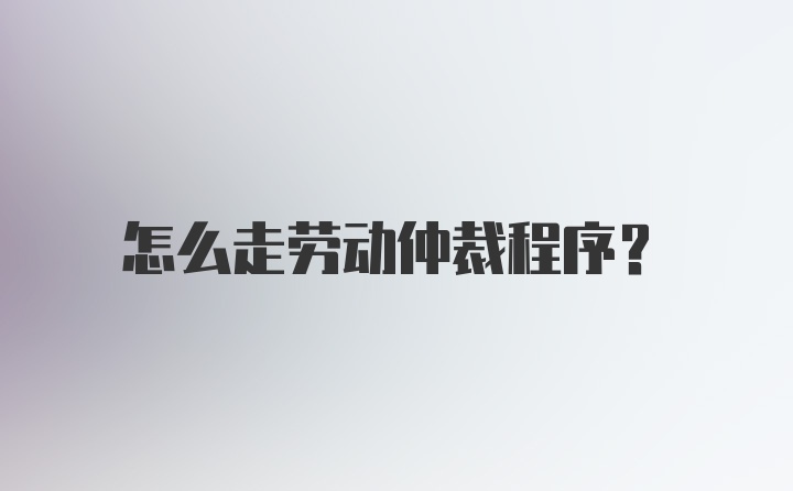 怎么走劳动仲裁程序？