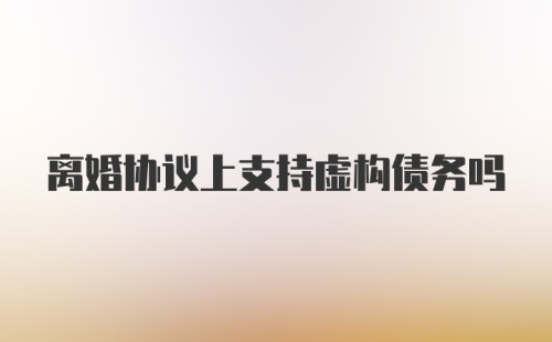 离婚协议上支持虚构债务吗