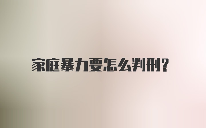 家庭暴力要怎么判刑？