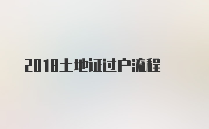 2018土地证过户流程