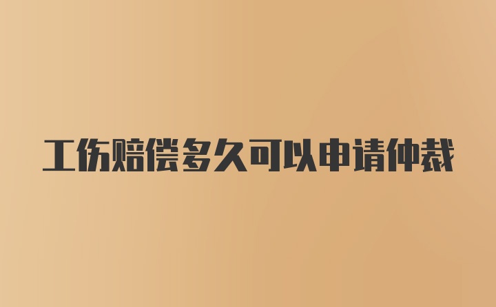 工伤赔偿多久可以申请仲裁