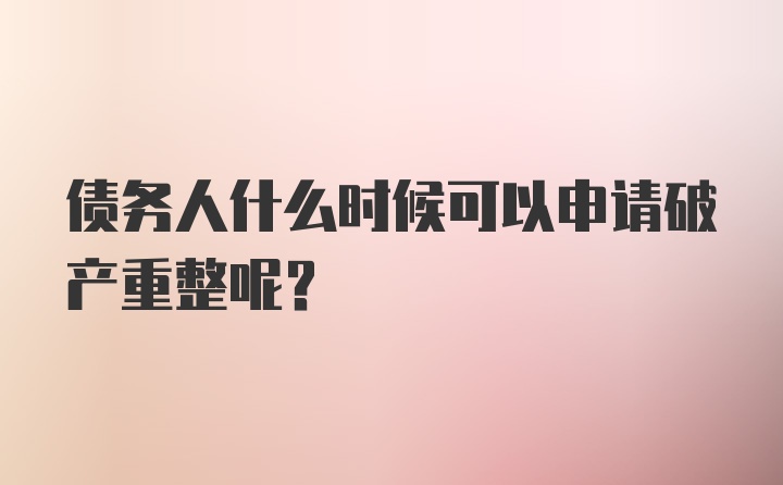 债务人什么时候可以申请破产重整呢？