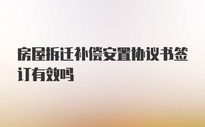 房屋拆迁补偿安置协议书签订有效吗