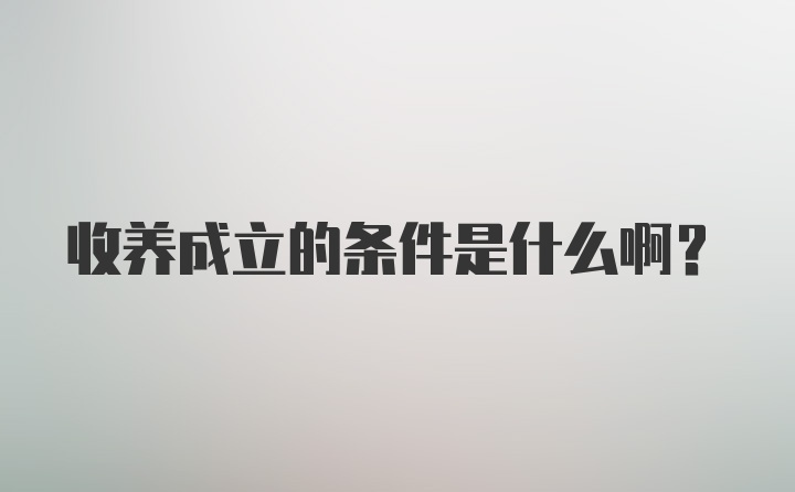 收养成立的条件是什么啊？