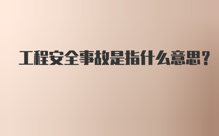 工程安全事故是指什么意思?