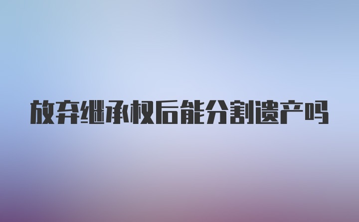 放弃继承权后能分割遗产吗