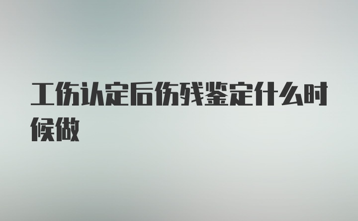 工伤认定后伤残鉴定什么时候做