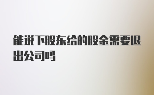 能说下股东给的股金需要退出公司吗