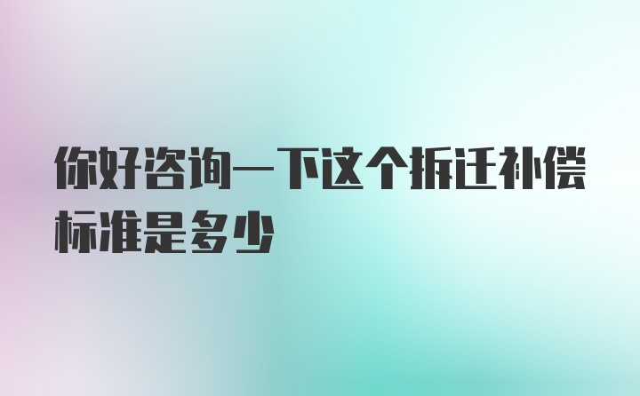 你好咨询一下这个拆迁补偿标准是多少