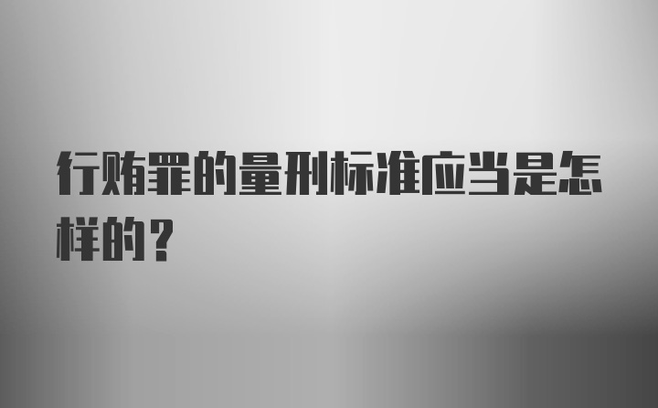 行贿罪的量刑标准应当是怎样的?