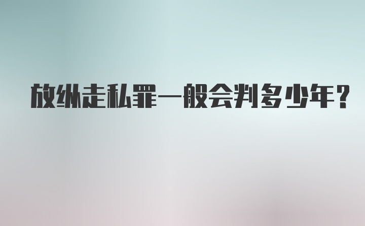 放纵走私罪一般会判多少年？