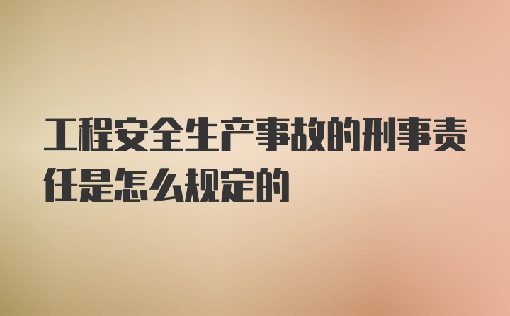 工程安全生产事故的刑事责任是怎么规定的