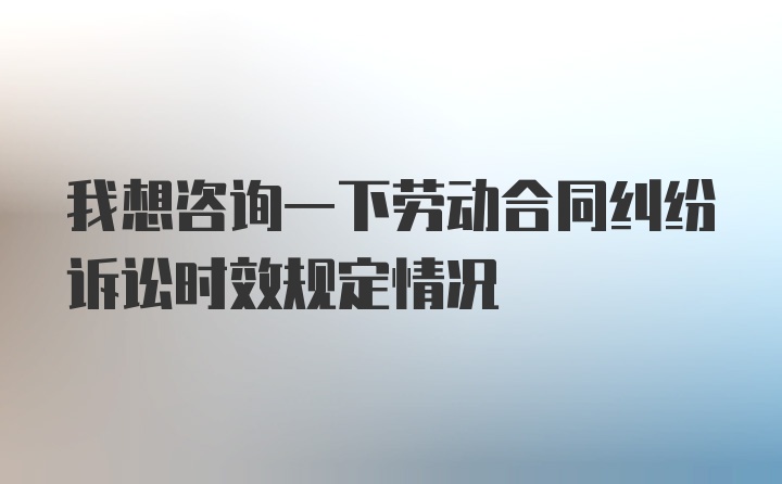 我想咨询一下劳动合同纠纷诉讼时效规定情况