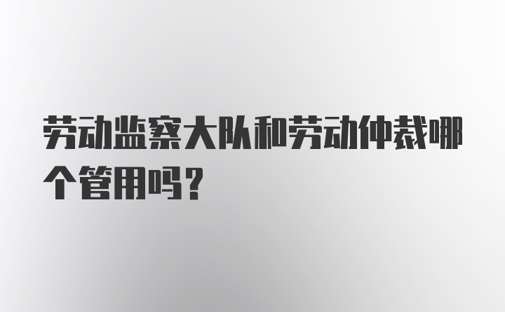 劳动监察大队和劳动仲裁哪个管用吗？