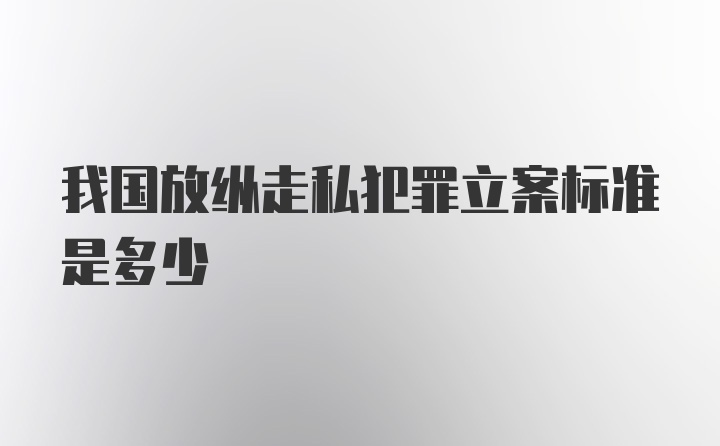 我国放纵走私犯罪立案标准是多少