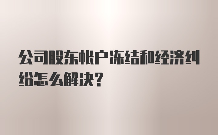 公司股东帐户冻结和经济纠纷怎么解决？