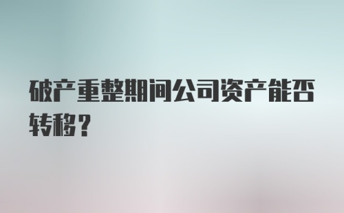 破产重整期间公司资产能否转移？