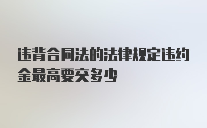 违背合同法的法律规定违约金最高要交多少