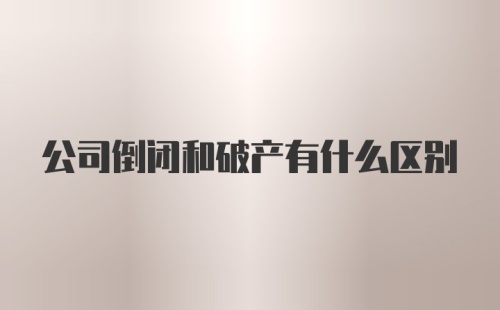 公司倒闭和破产有什么区别