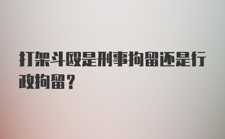 打架斗殴是刑事拘留还是行政拘留？