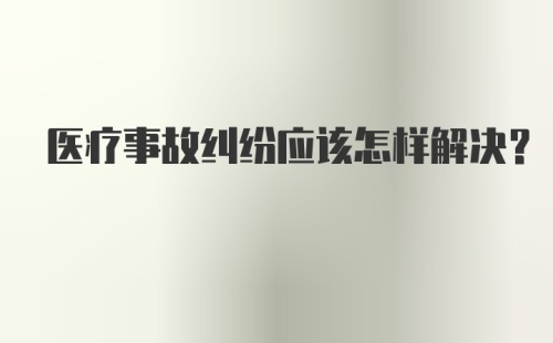 医疗事故纠纷应该怎样解决？