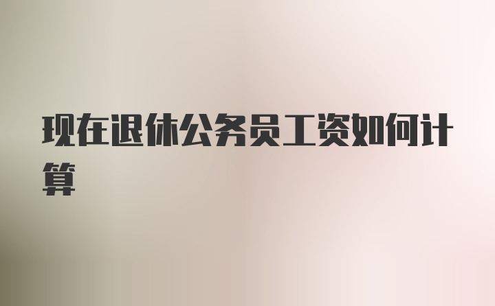 现在退休公务员工资如何计算