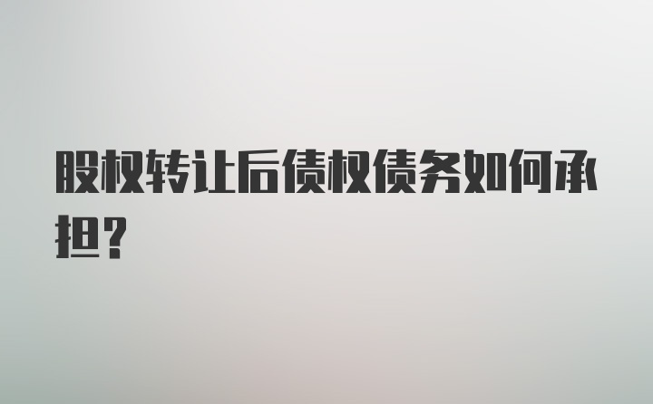 股权转让后债权债务如何承担?